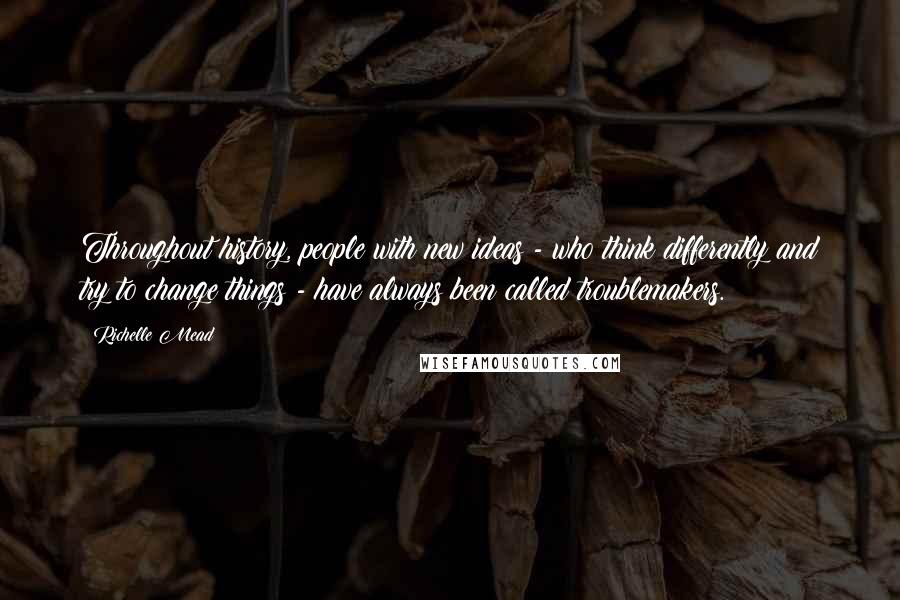 Richelle Mead Quotes: Throughout history, people with new ideas - who think differently and try to change things - have always been called troublemakers.