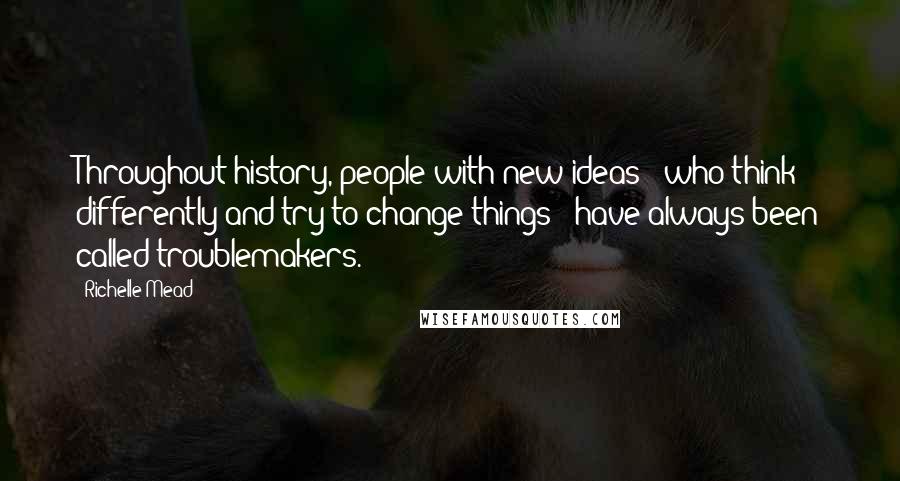 Richelle Mead Quotes: Throughout history, people with new ideas - who think differently and try to change things - have always been called troublemakers.