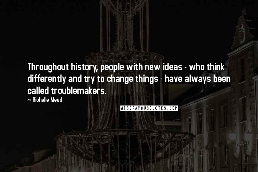 Richelle Mead Quotes: Throughout history, people with new ideas - who think differently and try to change things - have always been called troublemakers.