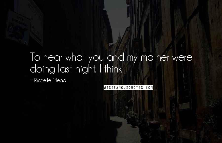 Richelle Mead Quotes: To hear what you and my mother were doing last night. I think