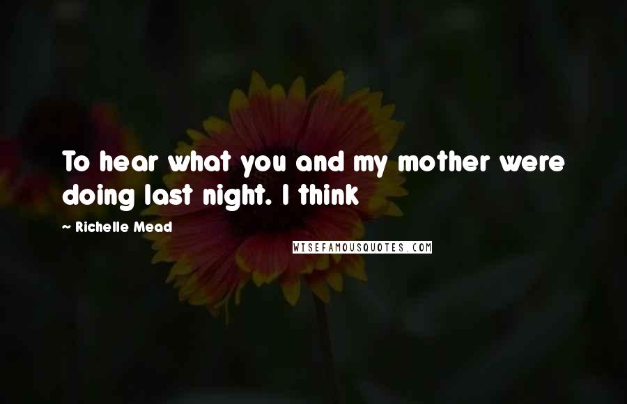 Richelle Mead Quotes: To hear what you and my mother were doing last night. I think