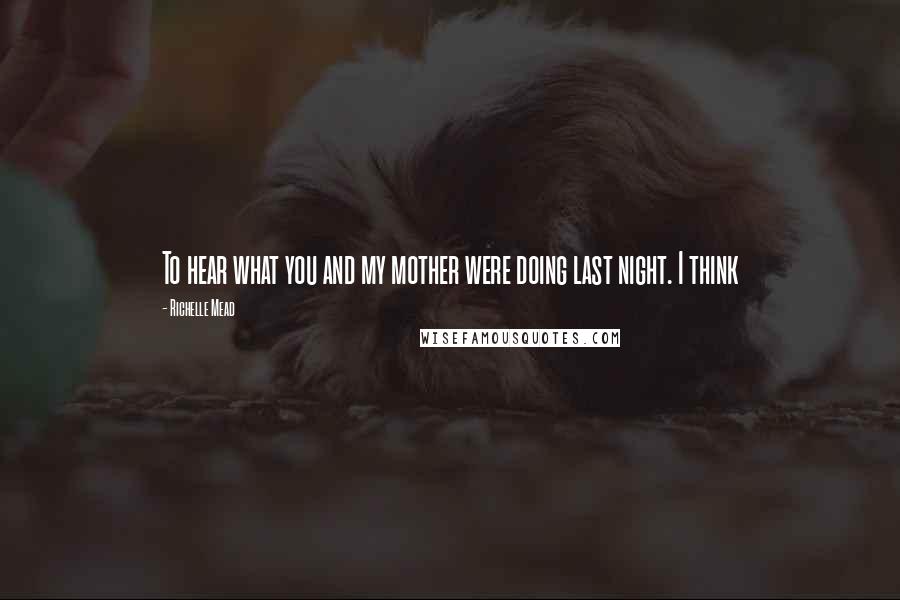 Richelle Mead Quotes: To hear what you and my mother were doing last night. I think