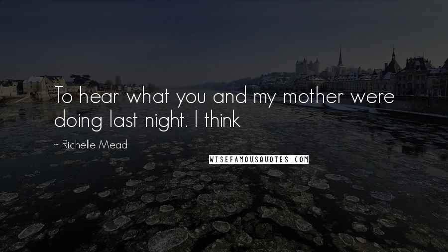 Richelle Mead Quotes: To hear what you and my mother were doing last night. I think