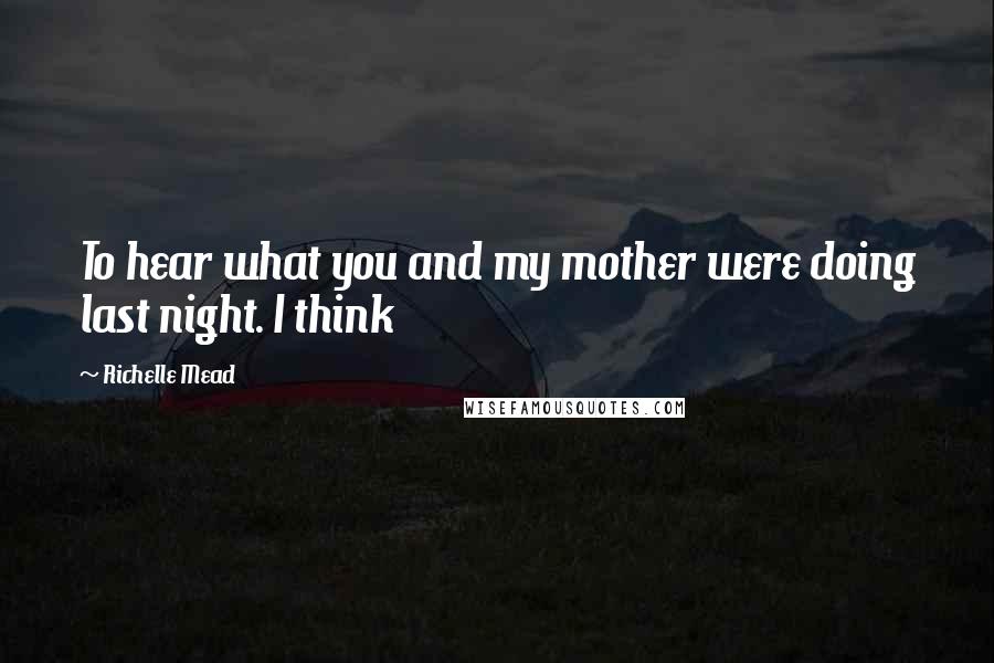 Richelle Mead Quotes: To hear what you and my mother were doing last night. I think