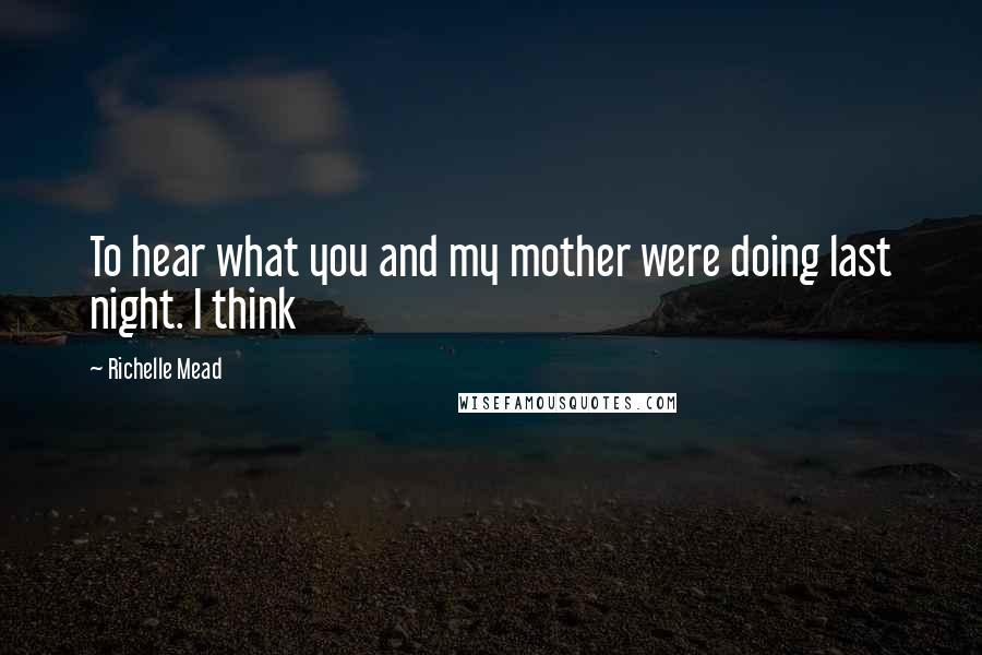 Richelle Mead Quotes: To hear what you and my mother were doing last night. I think