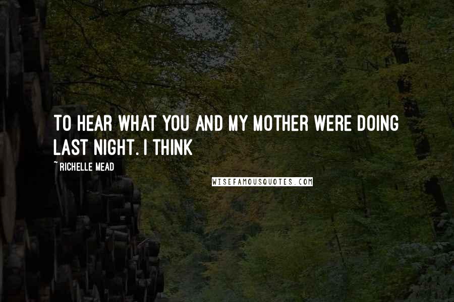 Richelle Mead Quotes: To hear what you and my mother were doing last night. I think