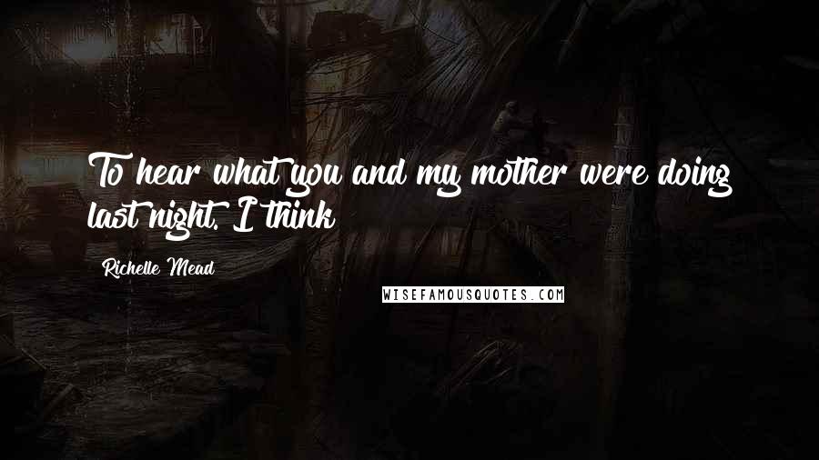 Richelle Mead Quotes: To hear what you and my mother were doing last night. I think