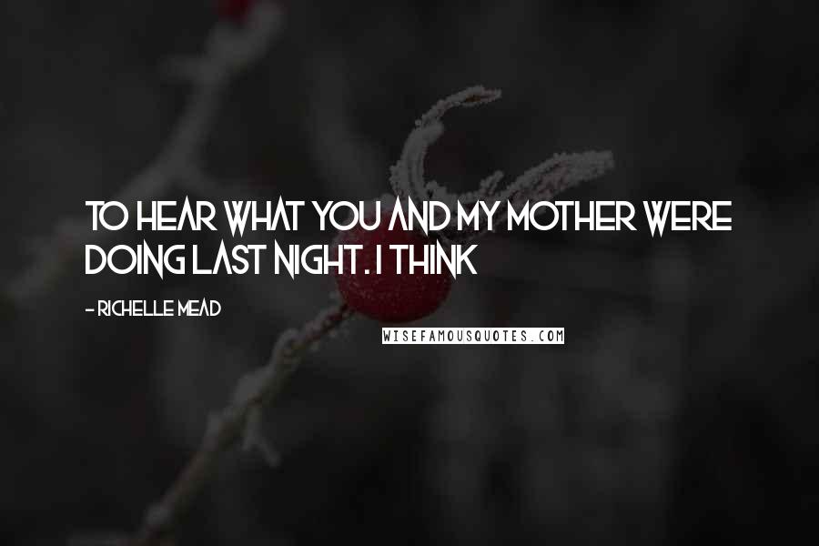 Richelle Mead Quotes: To hear what you and my mother were doing last night. I think