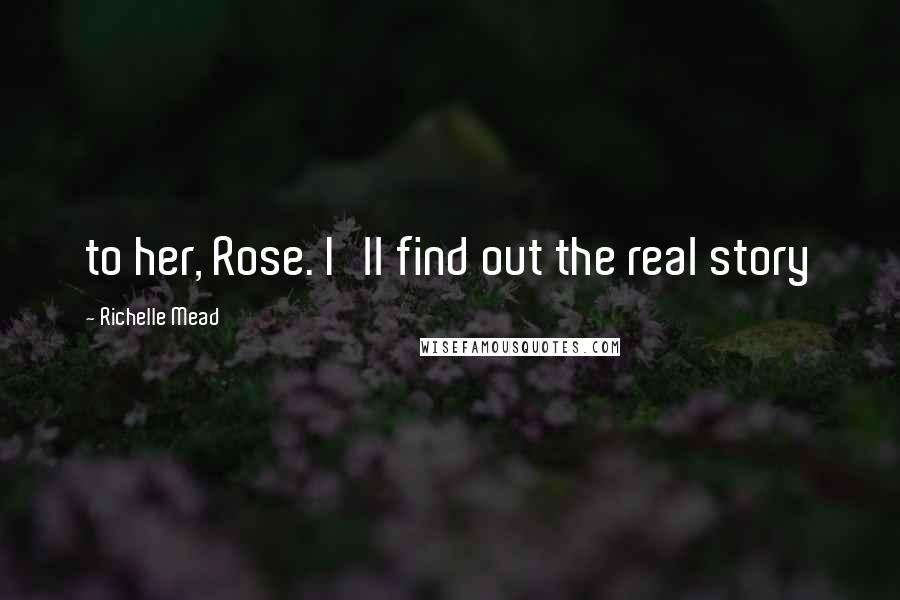 Richelle Mead Quotes: to her, Rose. I'll find out the real story