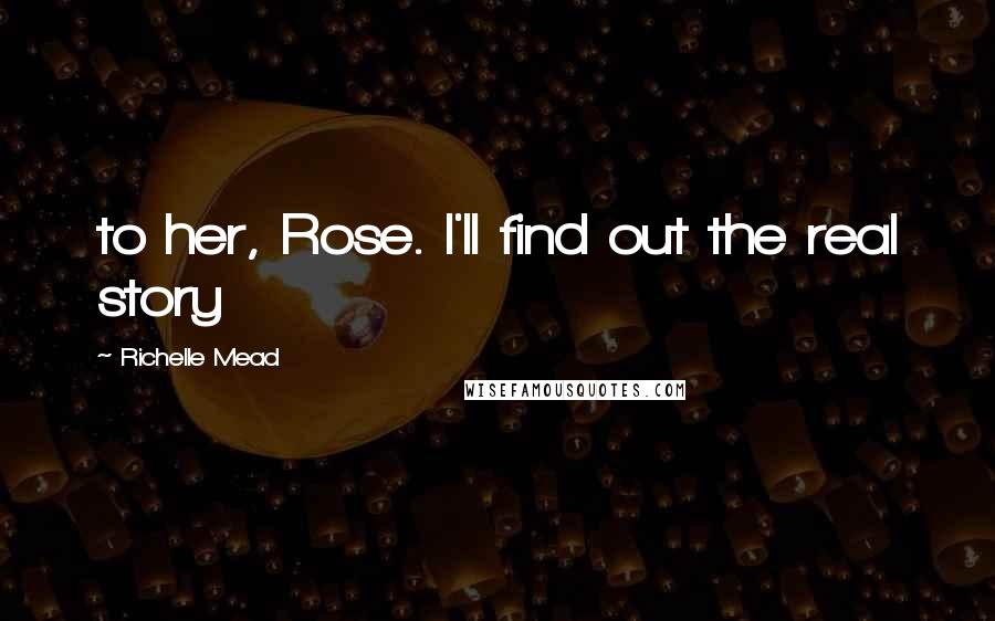 Richelle Mead Quotes: to her, Rose. I'll find out the real story