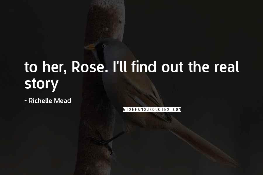 Richelle Mead Quotes: to her, Rose. I'll find out the real story