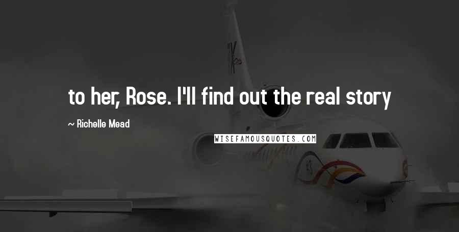 Richelle Mead Quotes: to her, Rose. I'll find out the real story