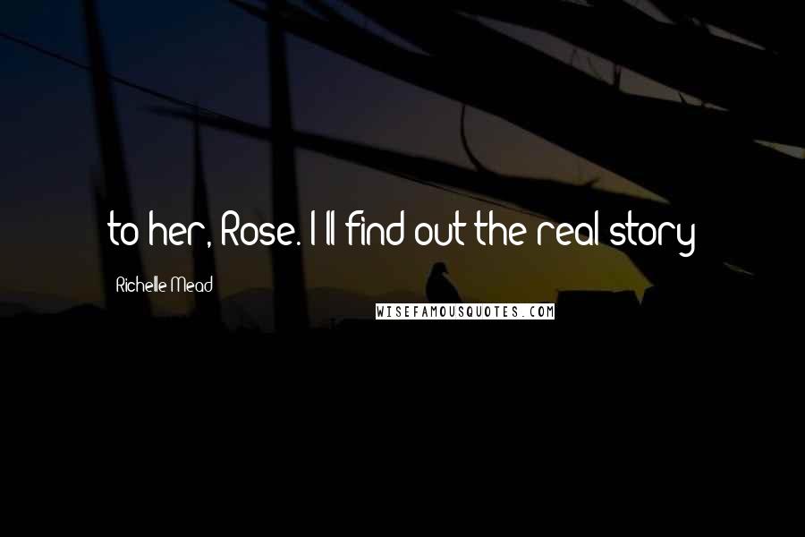 Richelle Mead Quotes: to her, Rose. I'll find out the real story