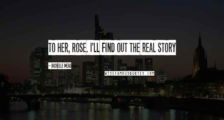 Richelle Mead Quotes: to her, Rose. I'll find out the real story