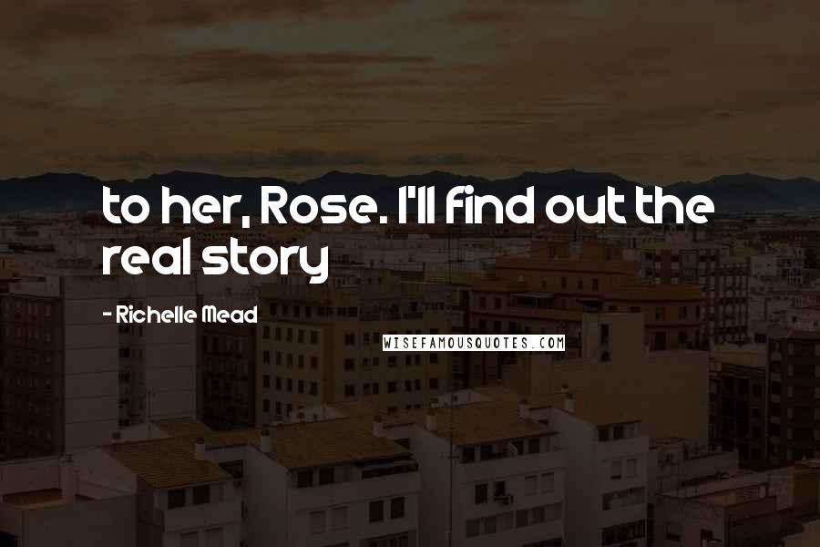 Richelle Mead Quotes: to her, Rose. I'll find out the real story