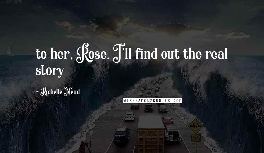 Richelle Mead Quotes: to her, Rose. I'll find out the real story