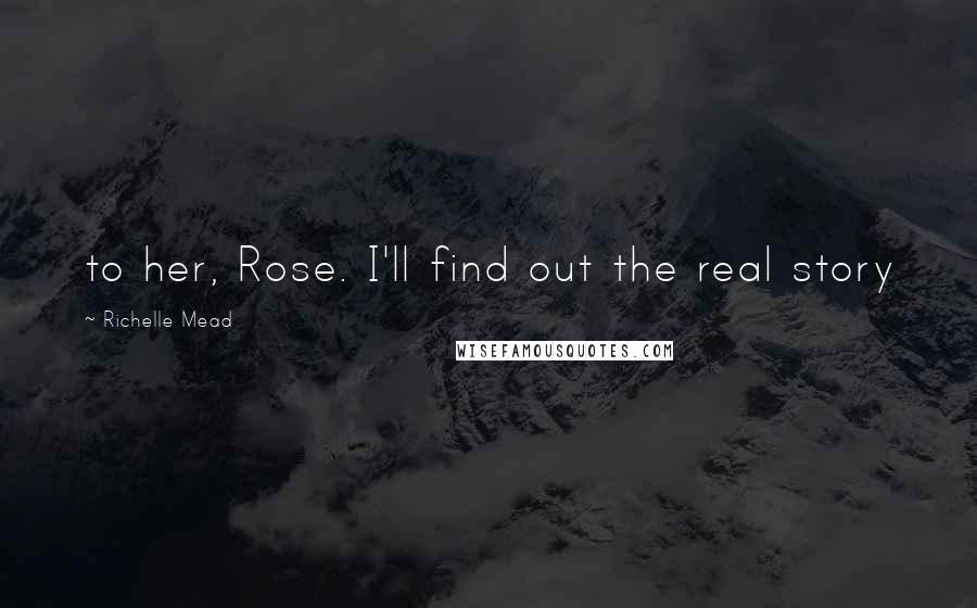 Richelle Mead Quotes: to her, Rose. I'll find out the real story