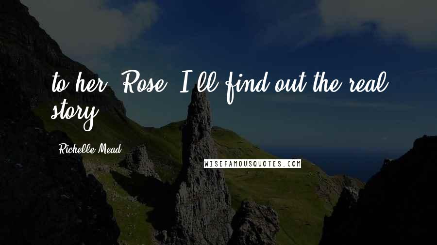 Richelle Mead Quotes: to her, Rose. I'll find out the real story