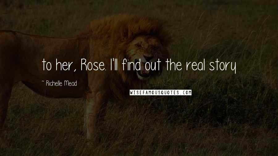 Richelle Mead Quotes: to her, Rose. I'll find out the real story