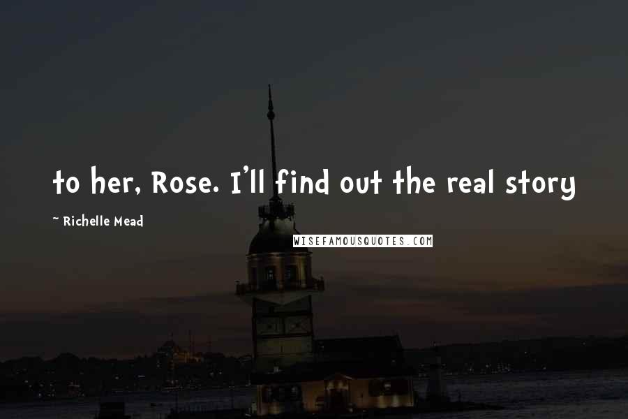 Richelle Mead Quotes: to her, Rose. I'll find out the real story