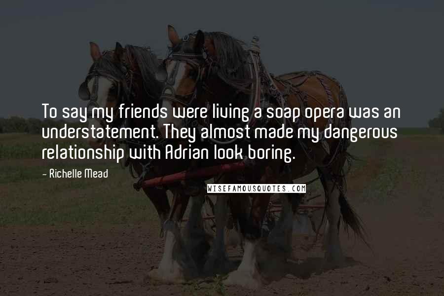 Richelle Mead Quotes: To say my friends were living a soap opera was an understatement. They almost made my dangerous relationship with Adrian look boring.