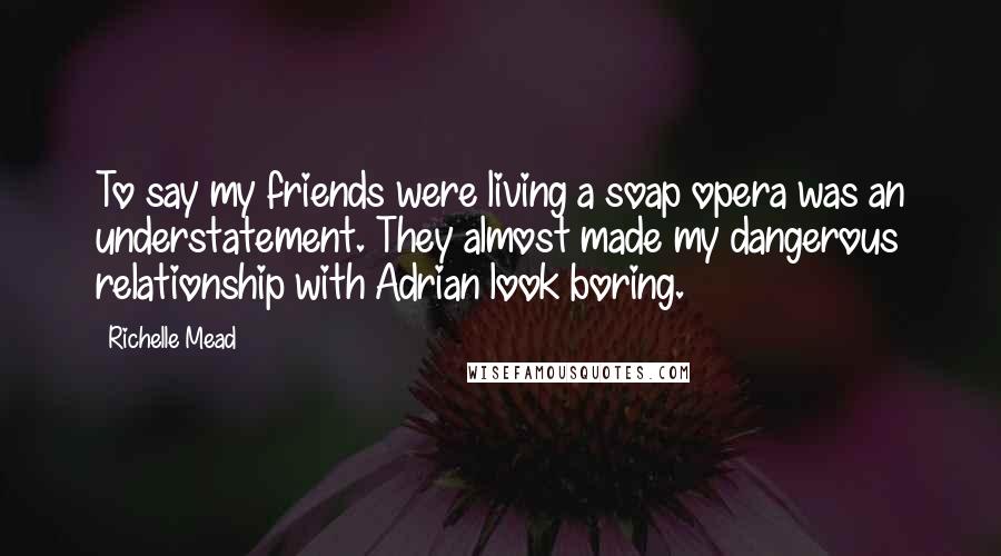 Richelle Mead Quotes: To say my friends were living a soap opera was an understatement. They almost made my dangerous relationship with Adrian look boring.