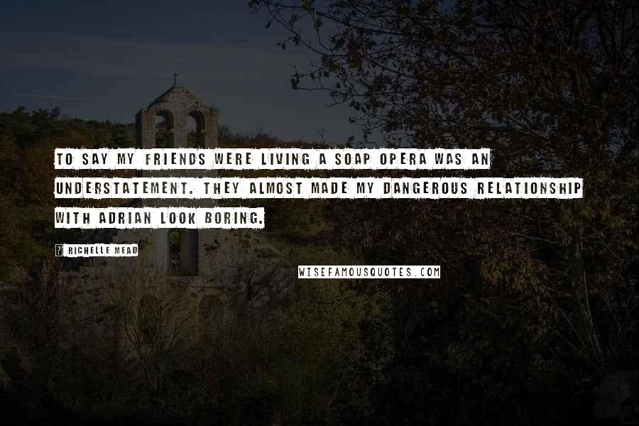 Richelle Mead Quotes: To say my friends were living a soap opera was an understatement. They almost made my dangerous relationship with Adrian look boring.