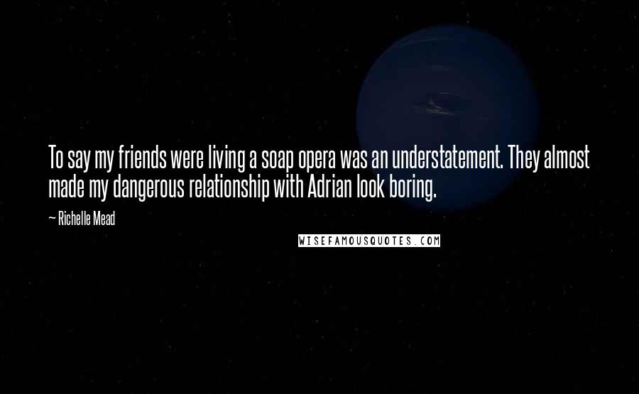 Richelle Mead Quotes: To say my friends were living a soap opera was an understatement. They almost made my dangerous relationship with Adrian look boring.