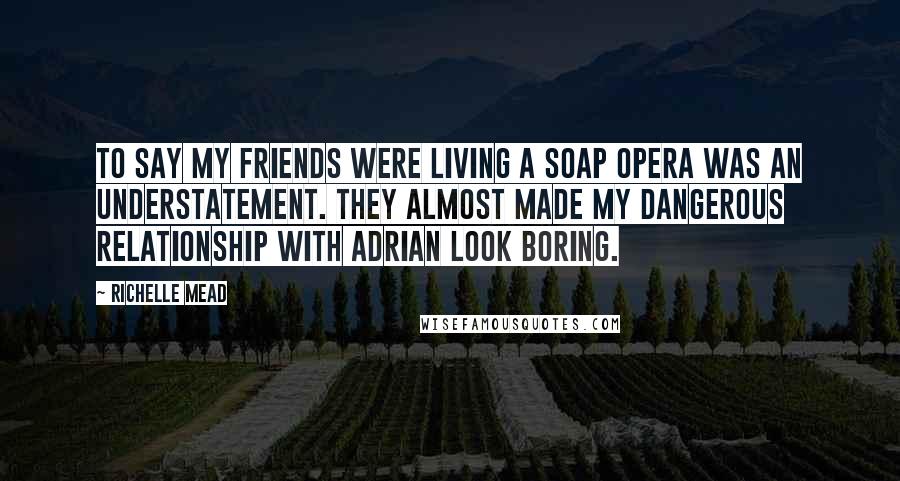 Richelle Mead Quotes: To say my friends were living a soap opera was an understatement. They almost made my dangerous relationship with Adrian look boring.