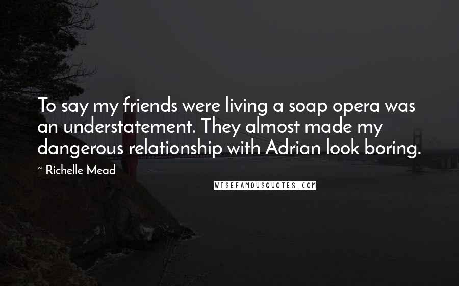 Richelle Mead Quotes: To say my friends were living a soap opera was an understatement. They almost made my dangerous relationship with Adrian look boring.