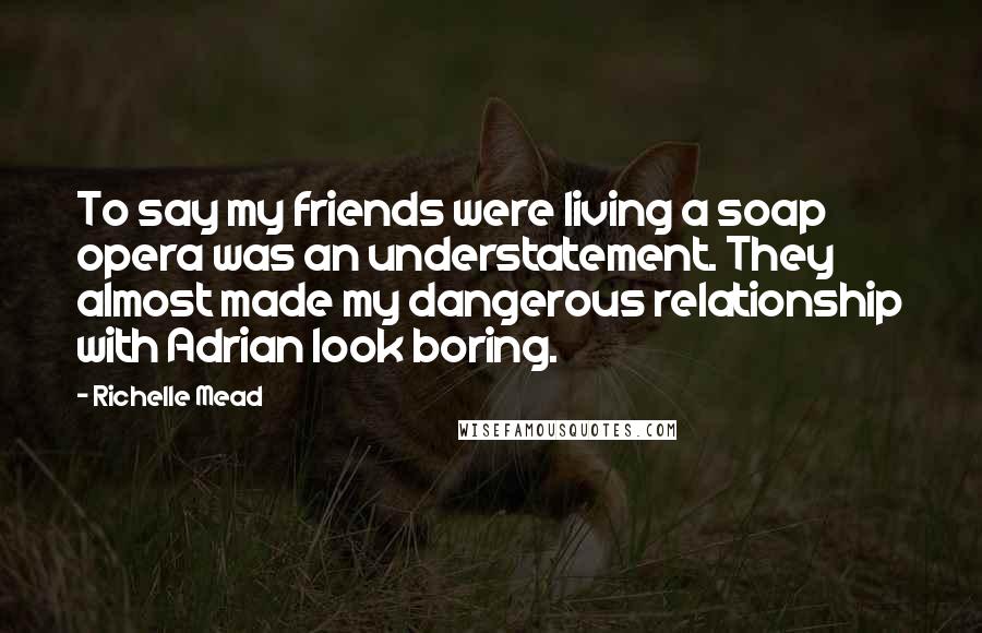 Richelle Mead Quotes: To say my friends were living a soap opera was an understatement. They almost made my dangerous relationship with Adrian look boring.