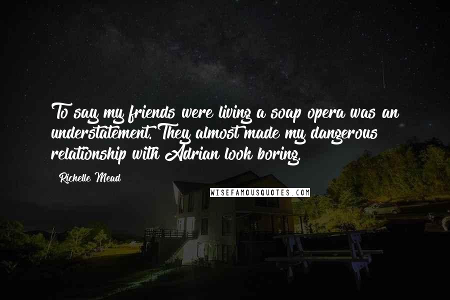 Richelle Mead Quotes: To say my friends were living a soap opera was an understatement. They almost made my dangerous relationship with Adrian look boring.