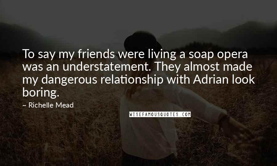 Richelle Mead Quotes: To say my friends were living a soap opera was an understatement. They almost made my dangerous relationship with Adrian look boring.