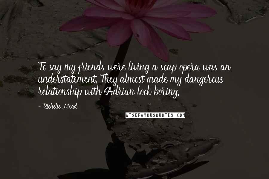 Richelle Mead Quotes: To say my friends were living a soap opera was an understatement. They almost made my dangerous relationship with Adrian look boring.