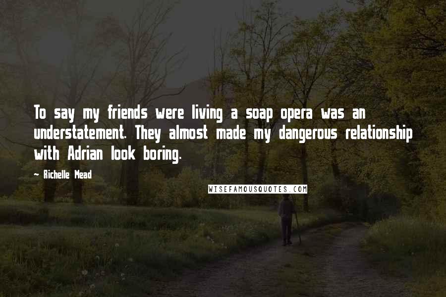 Richelle Mead Quotes: To say my friends were living a soap opera was an understatement. They almost made my dangerous relationship with Adrian look boring.