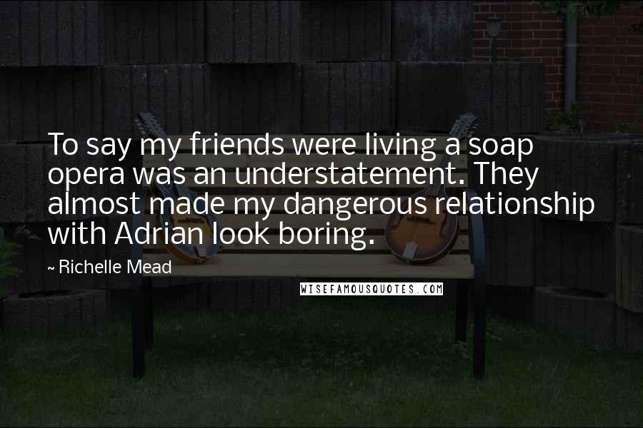 Richelle Mead Quotes: To say my friends were living a soap opera was an understatement. They almost made my dangerous relationship with Adrian look boring.