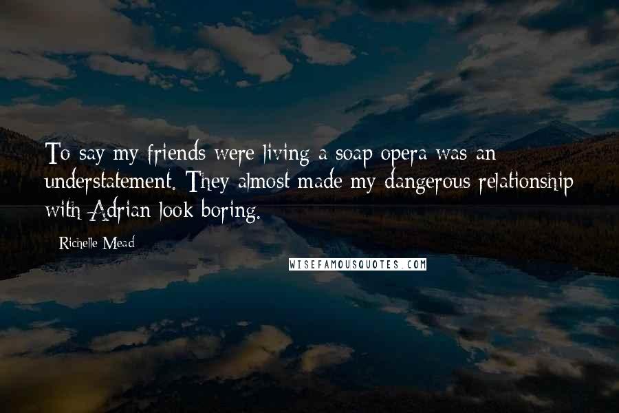 Richelle Mead Quotes: To say my friends were living a soap opera was an understatement. They almost made my dangerous relationship with Adrian look boring.