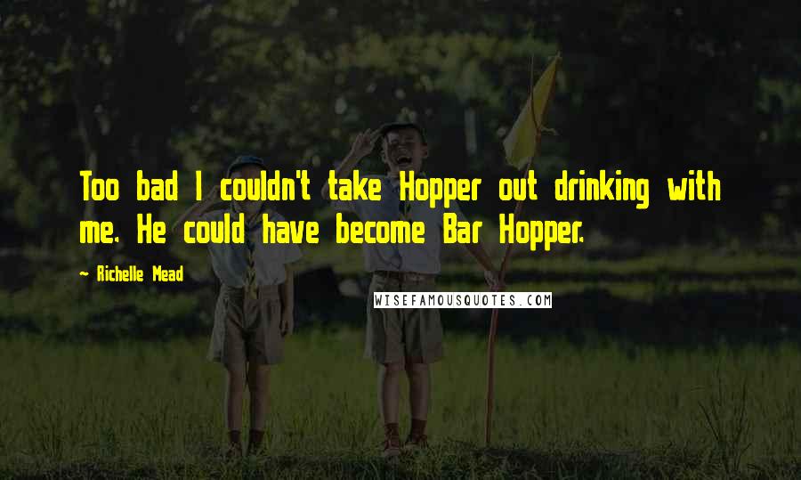 Richelle Mead Quotes: Too bad I couldn't take Hopper out drinking with me. He could have become Bar Hopper.