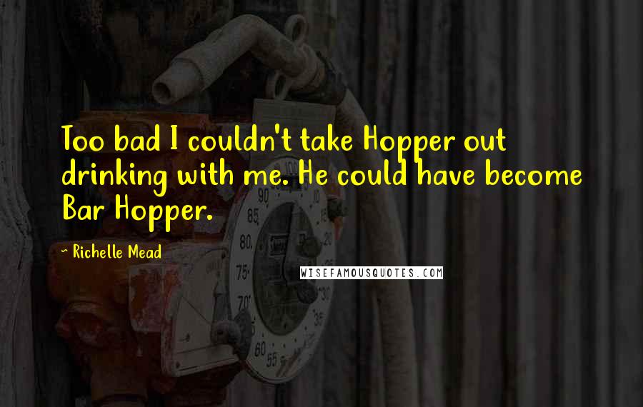 Richelle Mead Quotes: Too bad I couldn't take Hopper out drinking with me. He could have become Bar Hopper.