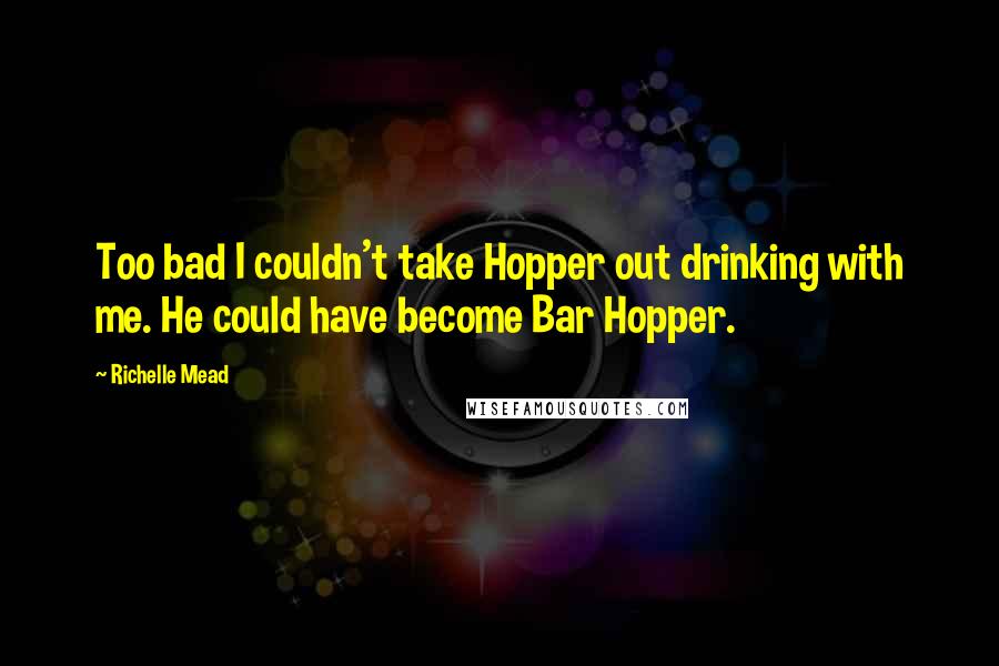 Richelle Mead Quotes: Too bad I couldn't take Hopper out drinking with me. He could have become Bar Hopper.