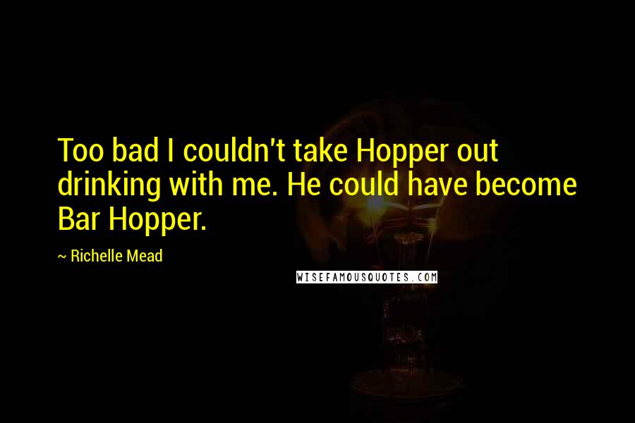 Richelle Mead Quotes: Too bad I couldn't take Hopper out drinking with me. He could have become Bar Hopper.