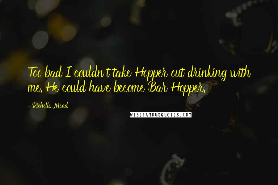 Richelle Mead Quotes: Too bad I couldn't take Hopper out drinking with me. He could have become Bar Hopper.