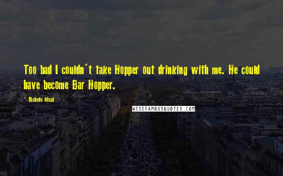 Richelle Mead Quotes: Too bad I couldn't take Hopper out drinking with me. He could have become Bar Hopper.