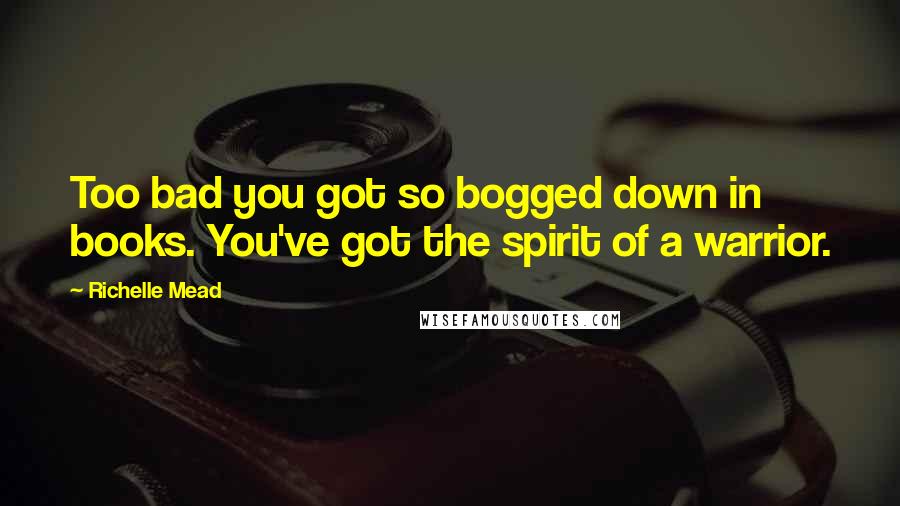 Richelle Mead Quotes: Too bad you got so bogged down in books. You've got the spirit of a warrior.