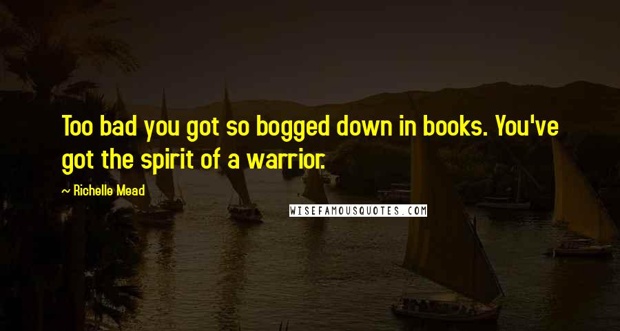 Richelle Mead Quotes: Too bad you got so bogged down in books. You've got the spirit of a warrior.