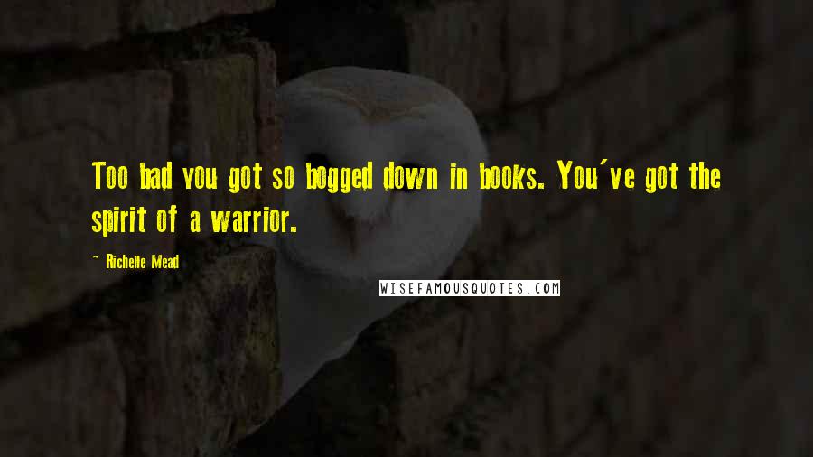 Richelle Mead Quotes: Too bad you got so bogged down in books. You've got the spirit of a warrior.