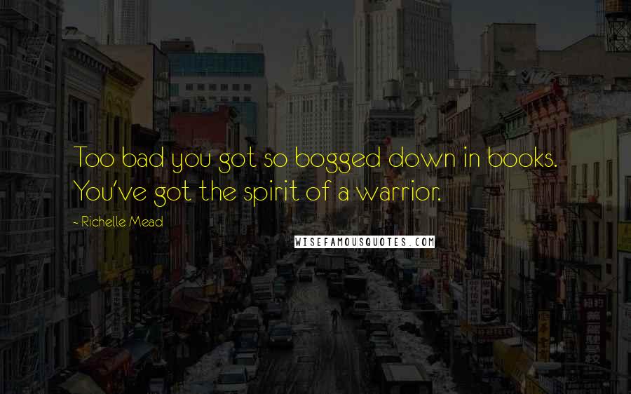 Richelle Mead Quotes: Too bad you got so bogged down in books. You've got the spirit of a warrior.