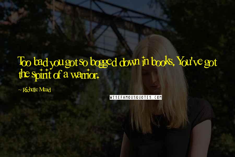 Richelle Mead Quotes: Too bad you got so bogged down in books. You've got the spirit of a warrior.