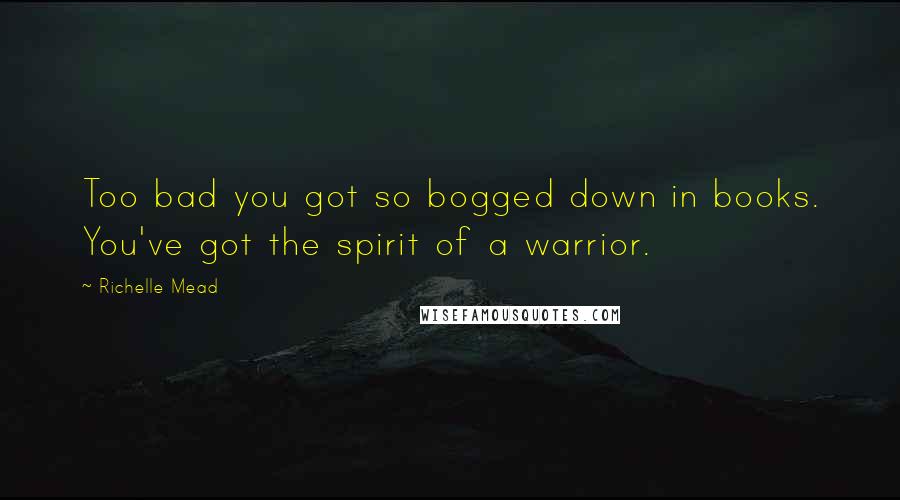 Richelle Mead Quotes: Too bad you got so bogged down in books. You've got the spirit of a warrior.