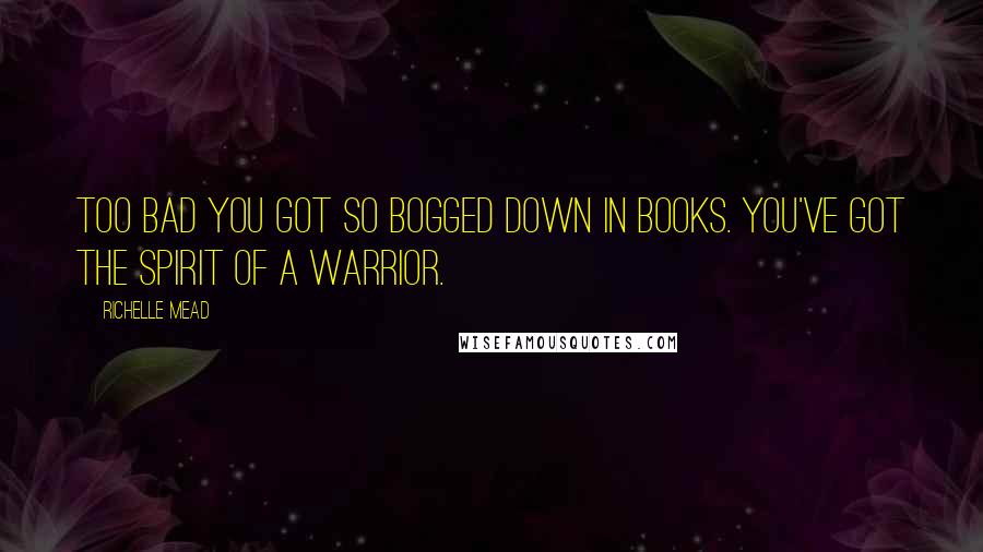 Richelle Mead Quotes: Too bad you got so bogged down in books. You've got the spirit of a warrior.